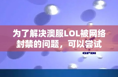 为了解决澳服LOL被网络封禁的问题,可以尝试以下步骤 为了解决澳服LOL被网络封禁的问题,可以尝试以下步骤
