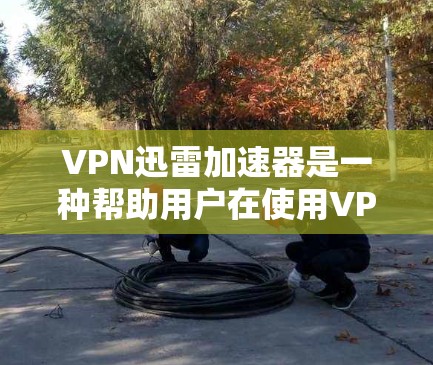 VPN迅雷加速器是一种帮助用户在使用VPN连接迅雷软件时,提升下载速度的工具。以下是详细的步骤和解释 VPN迅雷加速器是一种帮助用户在使用VPN连接迅雷软件时,提升下载速度的工具。以下是详细的步骤和解释