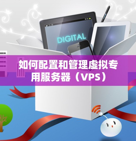 如何配置和管理虚拟专用服务器(VPS) 如何配置和管理虚拟专用服务器(VPS)