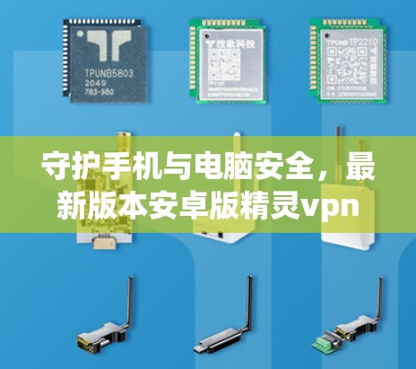 守护手机与电脑安全，最新版本安卓版精灵vpn的全面防护