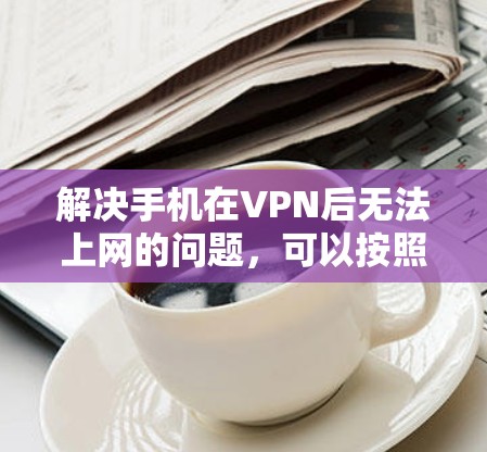 解决手机在VPN后无法上网的问题,可以按照以下步骤进行 解决手机在VPN后无法上网的问题,可以按照以下步骤进行
