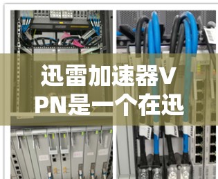 迅雷加速器VPN是一个在迅雷平台上加速VPN的服务,旨在提供更快的连接体验。以下是关于迅雷加速器VPN的详细分析 迅雷加速器VPN是一个在迅雷平台上加速VPN的服务,旨在提供更快的连接体验。以下是关于迅雷加速器VPN的详细分析