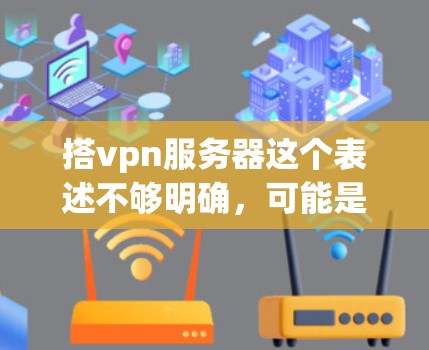 搭vpn服务器这个表述不够明确,可能是指以下几种情况之一 搭vpn服务器这个表述不够明确,可能是指以下几种情况之一