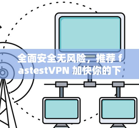 全面安全无风险,推荐 fastestVPN 加快你的下载速度 全面安全无风险,推荐 fastestVPN 加快你的下载速度