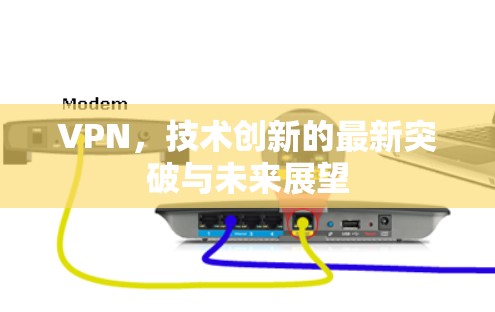 VPN，技术创新的最新突破与未来展望