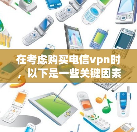 在考虑购买电信vpn时,以下是一些关键因素和建议 在考虑购买电信vpn时,以下是一些关键因素和建议