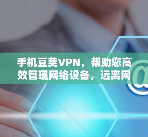 手机豆荚VPN,帮助您高效管理网络设备,远离网络威胁 手机豆荚VPN,帮助您高效管理网络设备,远离网络威胁