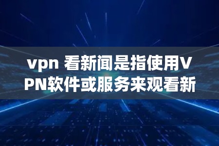 vpn 看新闻是指使用VPN软件或服务来观看新闻、视频内容或在线娱乐。以下是一些关于VPN观看新闻的建议 vpn 看新闻是指使用VPN软件或服务来观看新闻、视频内容或在线娱乐。以下是一些关于VPN观看新闻的建议