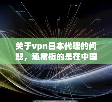 关于vpn日本代理的问题，通常指的是在中国购买或使用VPN服务时遇到针对日本地区的代理服务。以下是一些可能的问题和解决方案