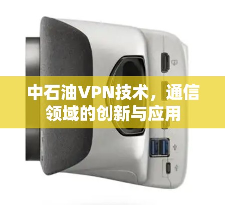 中石油VPN技术,通信领域的创新与应用 中石油VPN技术,通信领域的创新与应用