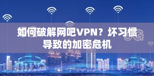 如何破解网吧VPN？坏习惯导致的加密危机