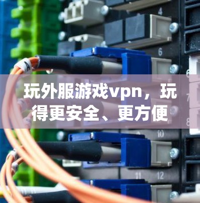 玩外服游戏vpn,玩得更安全、更方便 玩外服游戏vpn,玩得更安全、更方便