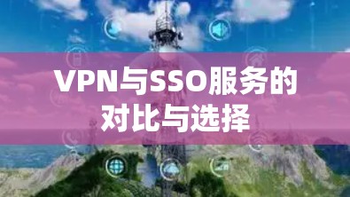 VPN与SSO服务的对比与选择 VPN与SSO服务的对比与选择