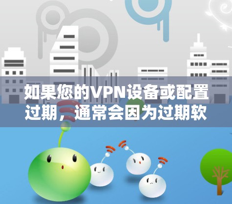 如果您的VPN设备或配置过期,通常会因为过期软件或配置被修改,导致功能失活或安全问题。为了确保您的设备和网络安全,可以按照以下步骤处理 如果您的VPN设备或配置过期,通常会因为过期软件或配置被修改,导致功能失活或安全问题。为了确保您的设备和网络安全,可以按照以下步骤处理