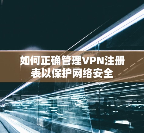 如何正确管理VPN注册表以保护网络安全 如何正确管理VPN注册表以保护网络安全