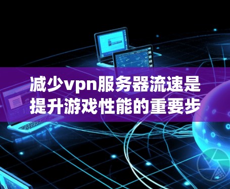 减少vpn服务器流速是提升游戏性能的重要步骤。以下是一些有效的方法和建议,帮助你在vpn服务器中优化流速 减少vpn服务器流速是提升游戏性能的重要步骤。以下是一些有效的方法和建议,帮助你在vpn服务器中优化流速