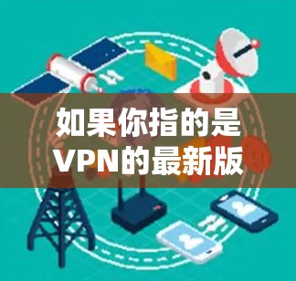 如果你指的是VPN的最新版本,或者你想了解VPN的推荐类型,我可以为你提供一些信息。以下是一些常见的VPN类型和推荐 如果你指的是VPN的最新版本,或者你想了解VPN的推荐类型,我可以为你提供一些信息。以下是一些常见的VPN类型和推荐