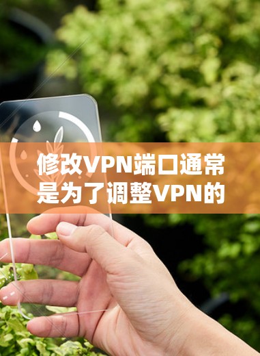修改VPN端口通常是为了调整VPN的安全配置，以适应网络环境的变化。以下是一些常见的端口修改操作，具体步骤可能因VPN软件而异，建议根据你的VPN软件的界面进行操作