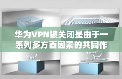 华为VPN被关闭是由于一系列多方面因素的共同作用,包括但不限于 华为VPN被关闭是由于一系列多方面因素的共同作用,包括但不限于