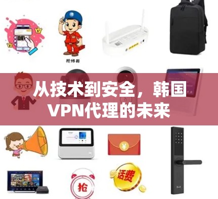 从技术到安全,韩国VPN代理的未来 从技术到安全,韩国VPN代理的未来