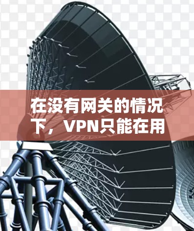 在没有网关的情况下,VPN只能在用户访问目标网站时通过网络连接,这可能带来以下问题 在没有网关的情况下,VPN只能在用户访问目标网站时通过网络连接,这可能带来以下问题
