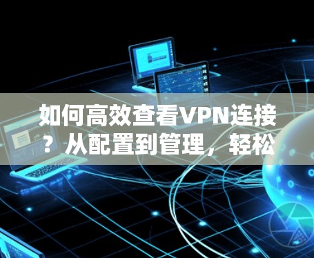 如何高效查看VPN连接?从配置到管理,轻松应对网络威胁 如何高效查看VPN连接?从配置到管理,轻松应对网络威胁