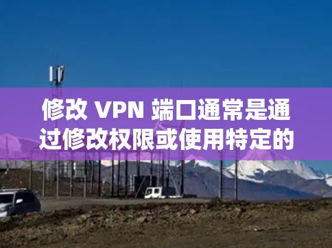 修改 VPN 端口通常是通过修改权限或使用特定的命令来完成的。以下是一些可能的步骤和方法,具体取决于你的操作系统和权限 修改 VPN 端口通常是通过修改权限或使用特定的命令来完成的。以下是一些可能的步骤和方法,具体取决于你的操作系统和权限