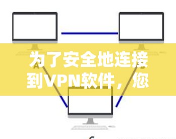 为了安全地连接到VPN软件,您可以按照以下步骤操作 为了安全地连接到VPN软件,您可以按照以下步骤操作