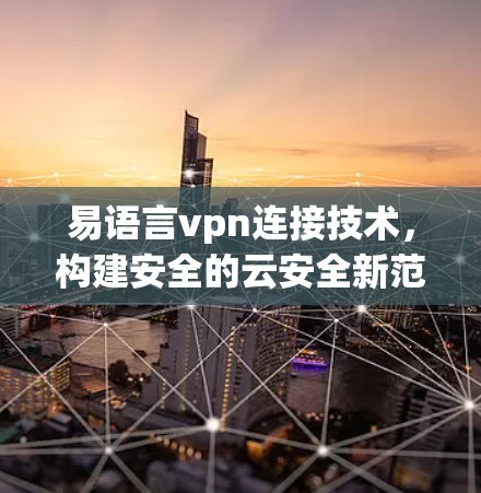 易语言vpn连接技术,构建安全的云安全新范式 易语言vpn连接技术,构建安全的云安全新范式