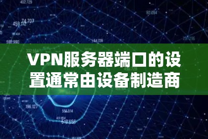 VPN服务器端口的设置通常由设备制造商或网络服务提供商根据具体的VPN协议(如UFW、NB-I、NB-B、3DM等)来设置。以下是一些常见的VPN服务器端口示例 VPN服务器端口的设置通常由设备制造商或网络服务提供商根据具体的VPN协议(如UFW、NB-I、NB-B、3DM等)来设置。以下是一些常见的VPN服务器端口示例