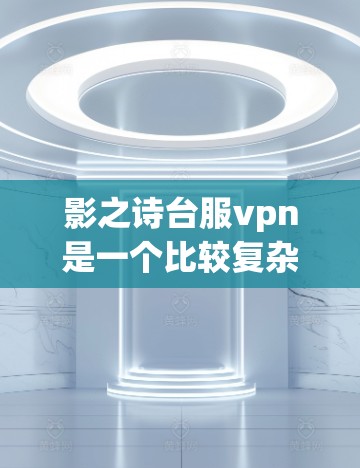 影之诗台服vpn是一个比较复杂的短语，可能是指一个结合多个元素的平台或服务。以下是对其可能的解释