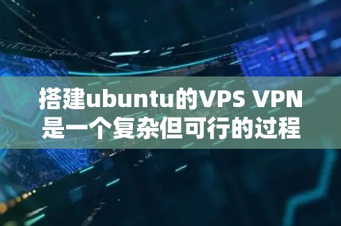 搭建ubuntu的VPS VPN是一个复杂但可行的过程,以下是一步步的指南 搭建ubuntu的VPS VPN是一个复杂但可行的过程,以下是一步步的指南