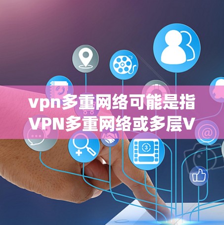 vpn多重网络可能是指VPN多重网络或多层VPN（Multi-VIP VPN）以下是一些相关的信息和建议