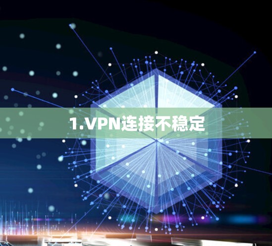 1.VPN连接不稳定 1.VPN连接不稳定