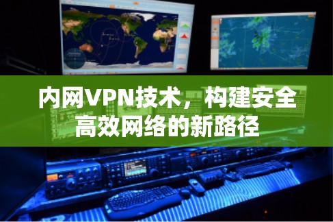 内网VPN技术，构建安全高效网络的新路径
