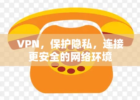 VPN,保护隐私,连接更安全的网络环境 VPN,保护隐私,连接更安全的网络环境