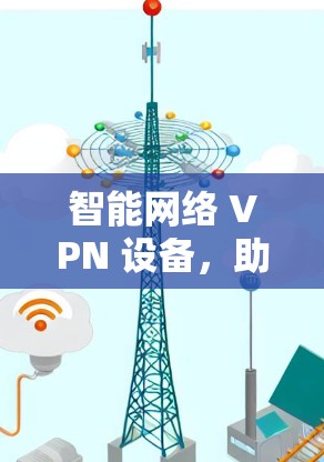 智能网络 VPN 设备,助力您的数据安全与高效传输 智能网络 VPN 设备,助力您的数据安全与高效传输
