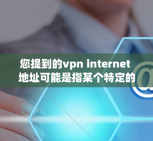 您提到的vpn internet 地址可能是指某个特定的VPN服务的地址，但您需要提供更多信息以便进一步帮助您。以下是一些常见VPN服务的官方网站地址