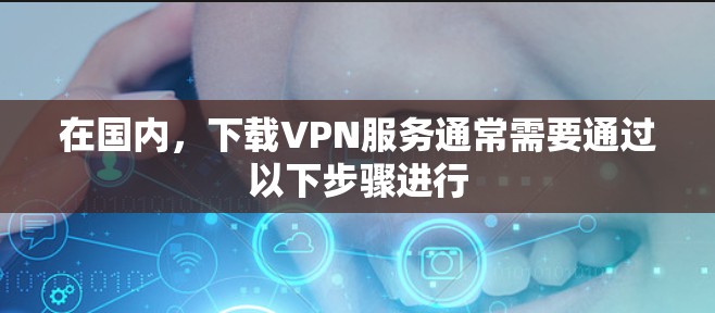 在国内，下载VPN服务通常需要通过以下步骤进行