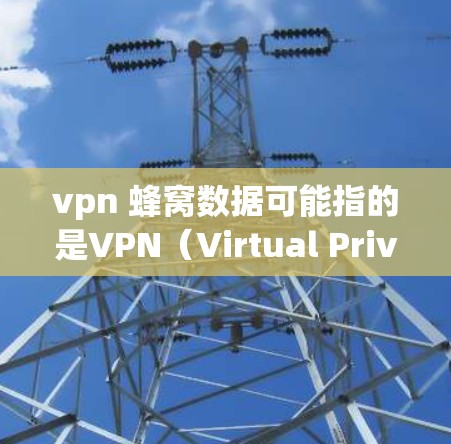 vpn 蜂窝数据可能指的是VPN(Virtual Private Network)和蜂窝数据(蜂窝 Network)技术的结合,但具体含义可能因上下文而异。以下是一些可能的解释 vpn 蜂窝数据可能指的是VPN(Virtual Private Network)和蜂窝数据(蜂窝 Network)技术的结合,但具体含义可能因上下文而异。以下是一些可能的解释