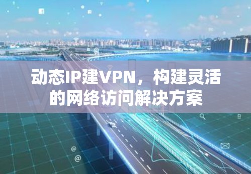动态IP建VPN,构建灵活的网络访问解决方案 动态IP建VPN,构建灵活的网络访问解决方案