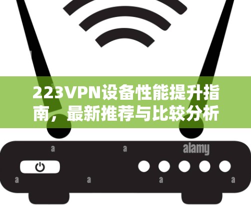 223VPN设备性能提升指南,最新推荐与比较分析 223VPN设备性能提升指南,最新推荐与比较分析