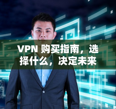 VPN 购买指南,选择什么,决定未来 VPN 购买指南,选择什么,决定未来