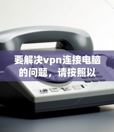 要解决vpn连接电脑的问题,请按照以下步骤操作 要解决vpn连接电脑的问题,请按照以下步骤操作