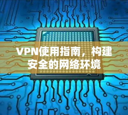 VPN使用指南,构建安全的网络环境 VPN使用指南,构建安全的网络环境
