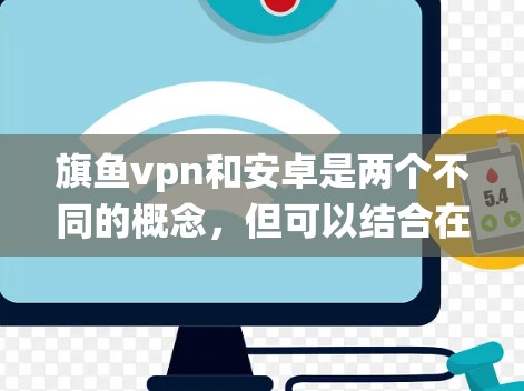 旗鱼vpn和安卓是两个不同的概念，但可以结合在一起讨论。以下是一个关于旗鱼vpn在安卓系统中的简单介绍