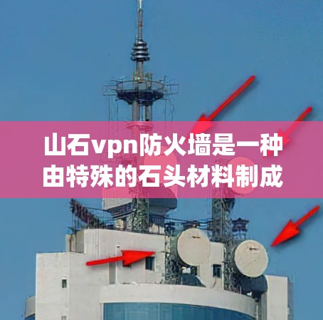 山石vpn防火墙是一种由特殊的石头材料制成的防火产品，广泛应用于建筑物的防火保护中。它通过独特的结构和材料特性，能够有效阻隔火势，保障建筑物的安全和可靠性