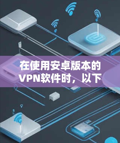 在使用安卓版本的VPN软件时,以下是一些关键步骤和注意事项 在使用安卓版本的VPN软件时,以下是一些关键步骤和注意事项