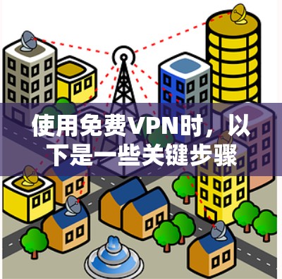 使用免费VPN时,以下是一些关键步骤和注意事项,帮助你高效地使用 使用免费VPN时,以下是一些关键步骤和注意事项,帮助你高效地使用