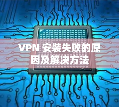 VPN 安装失败的原因及解决方法 VPN 安装失败的原因及解决方法